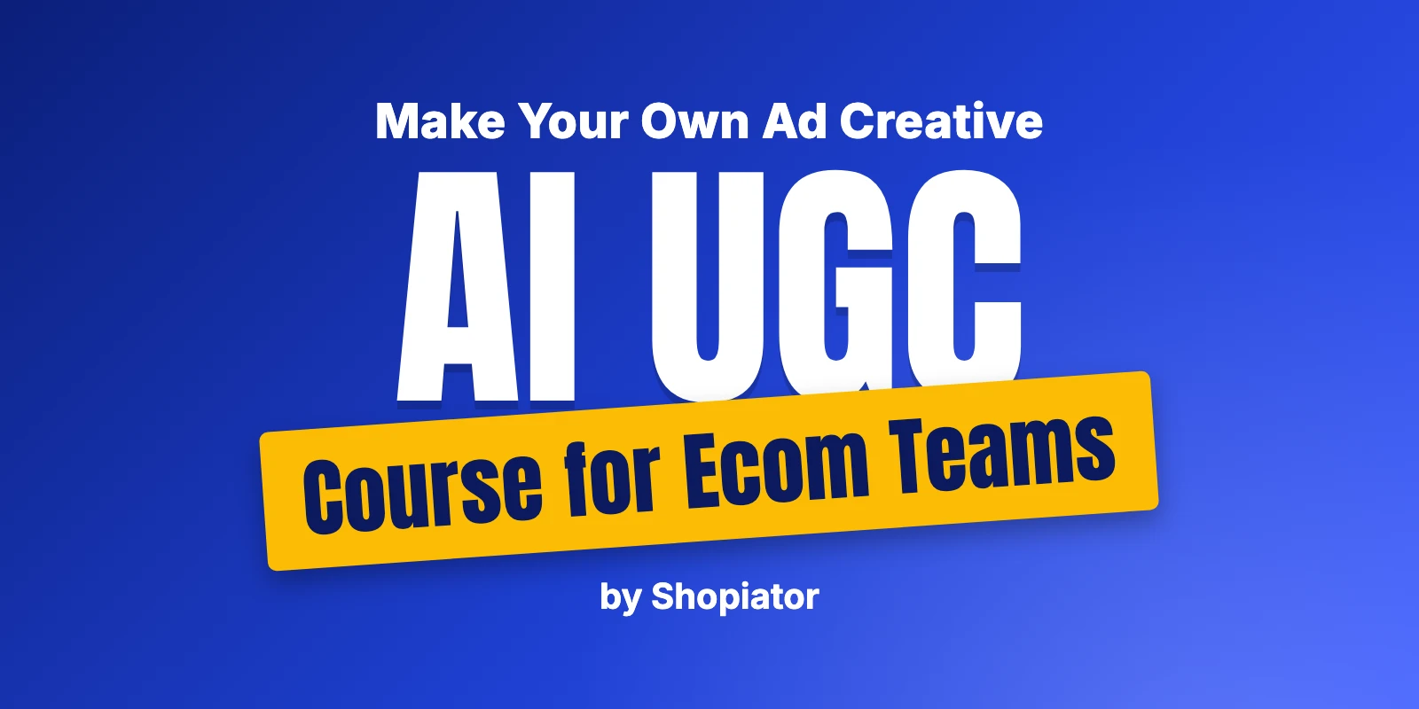 AI UGC Course: Why Ecom Teams Should Make Their Own UGC Ads