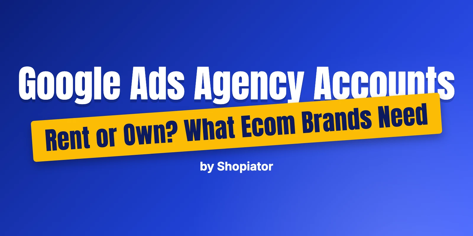 Google Ads Agency Accounts: Rent or Own? What Ecom Brands Need