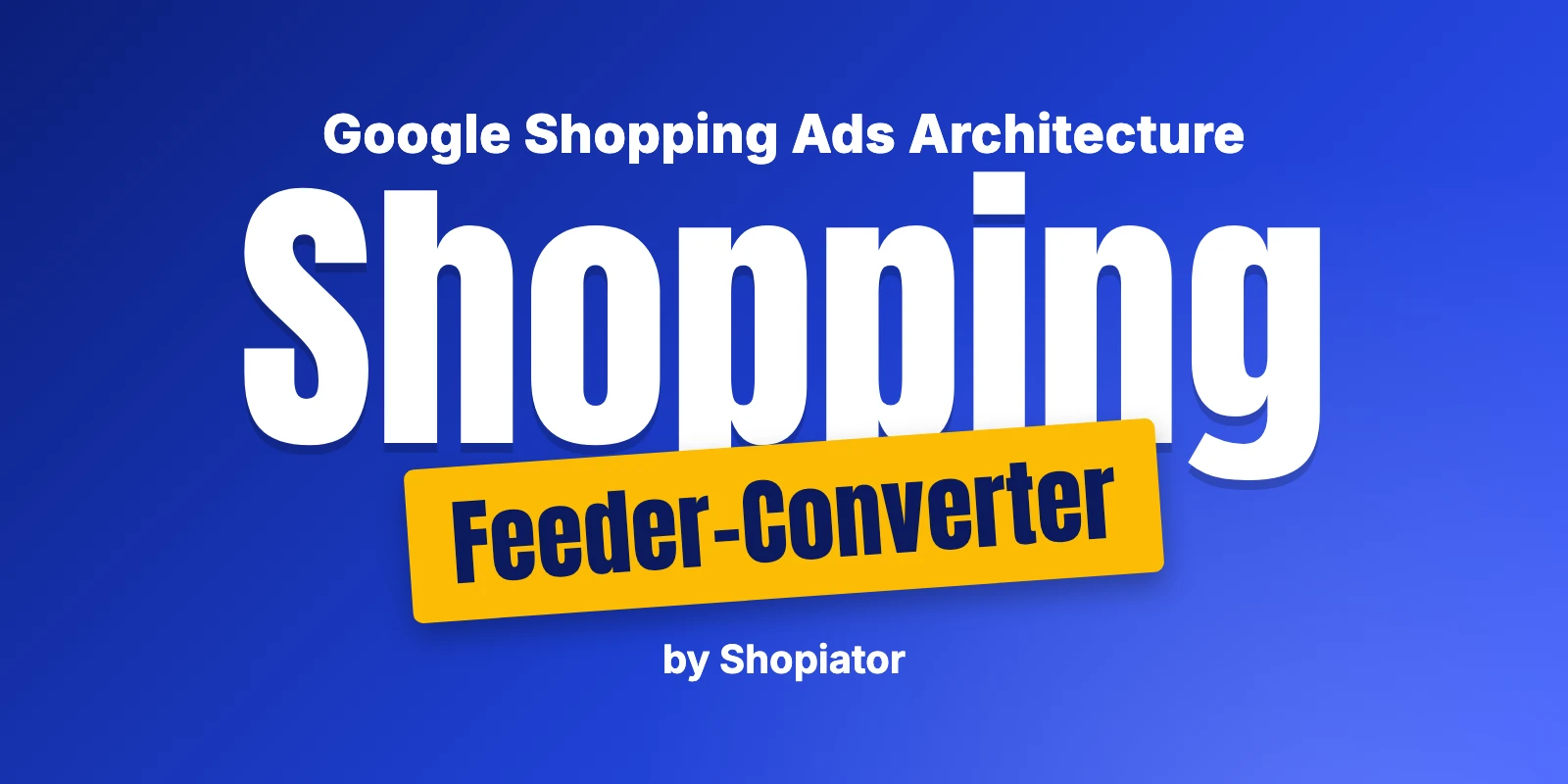 Google Shopping Ads: Feeder-Converter Architecture